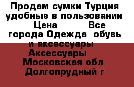 Продам сумки.Турция,удобные в пользовании. › Цена ­ 500 - Все города Одежда, обувь и аксессуары » Аксессуары   . Московская обл.,Долгопрудный г.